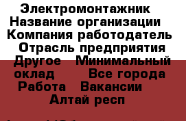 Электромонтажник › Название организации ­ Компания-работодатель › Отрасль предприятия ­ Другое › Минимальный оклад ­ 1 - Все города Работа » Вакансии   . Алтай респ.